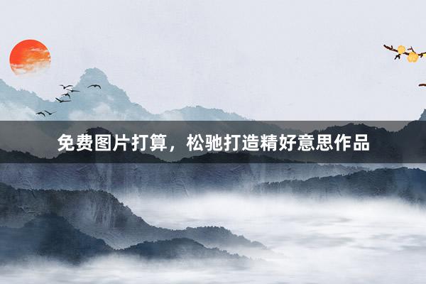 免费图片打算，松驰打造精好意思作品