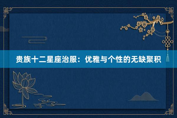 贵族十二星座治服：优雅与个性的无缺聚积
