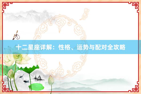 十二星座详解：性格、运势与配对全攻略