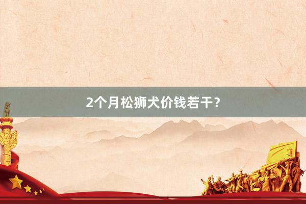 2个月松狮犬价钱若干？